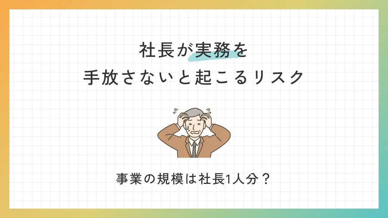 社長が「実務」を手放さないと起こるリスク【事業の規模は社長1人分？】
